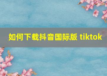 如何下载抖音国际版 tiktok